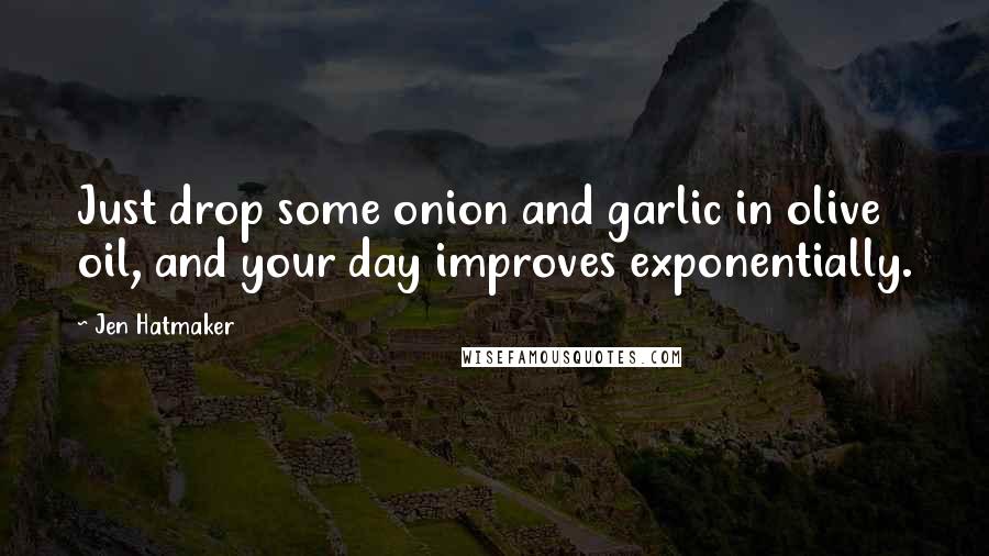 Jen Hatmaker Quotes: Just drop some onion and garlic in olive oil, and your day improves exponentially.