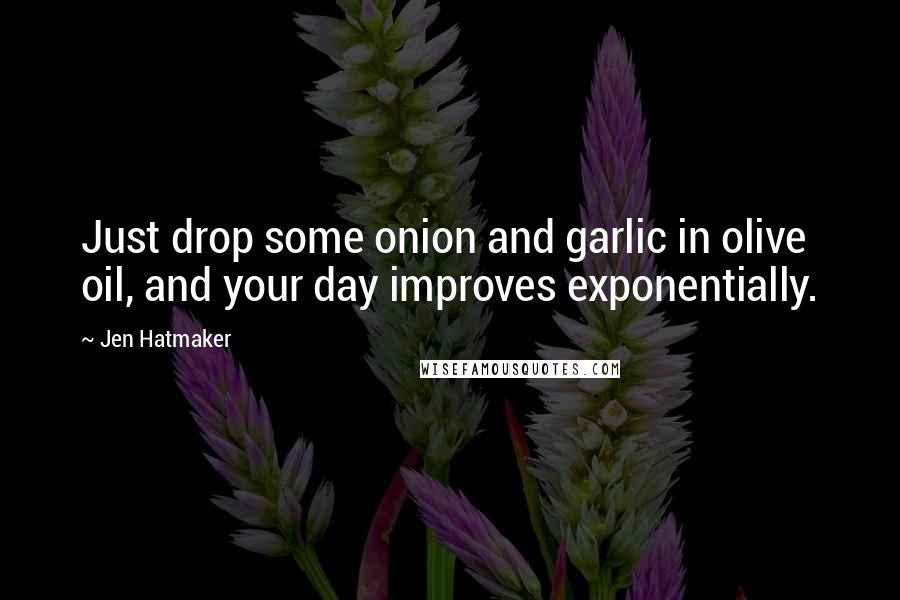 Jen Hatmaker Quotes: Just drop some onion and garlic in olive oil, and your day improves exponentially.