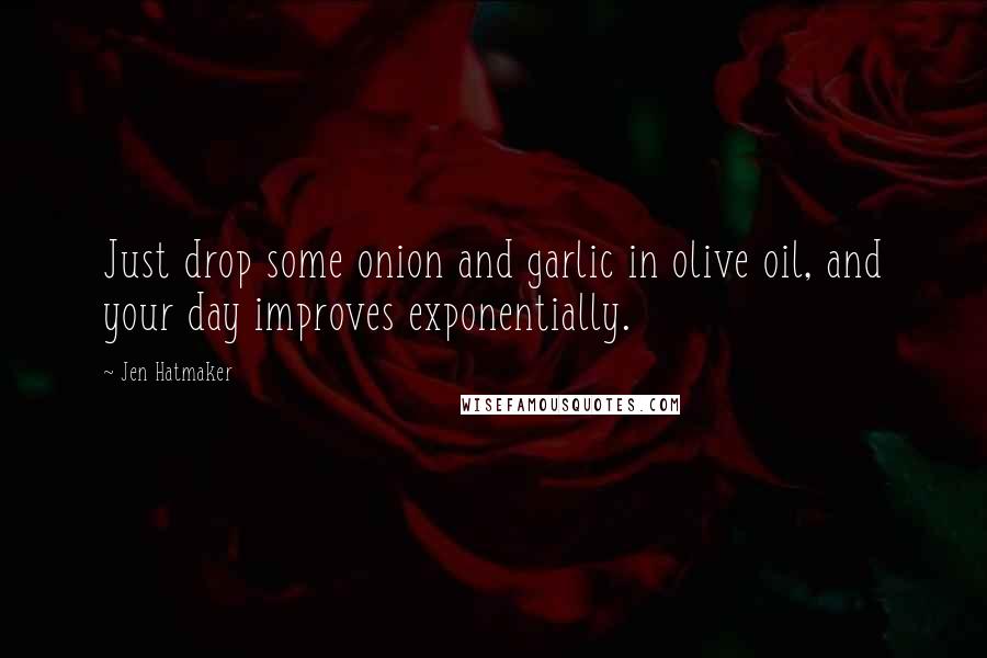 Jen Hatmaker Quotes: Just drop some onion and garlic in olive oil, and your day improves exponentially.