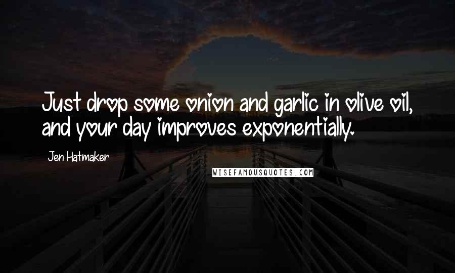 Jen Hatmaker Quotes: Just drop some onion and garlic in olive oil, and your day improves exponentially.