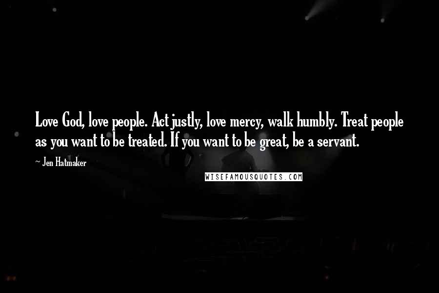 Jen Hatmaker Quotes: Love God, love people. Act justly, love mercy, walk humbly. Treat people as you want to be treated. If you want to be great, be a servant.