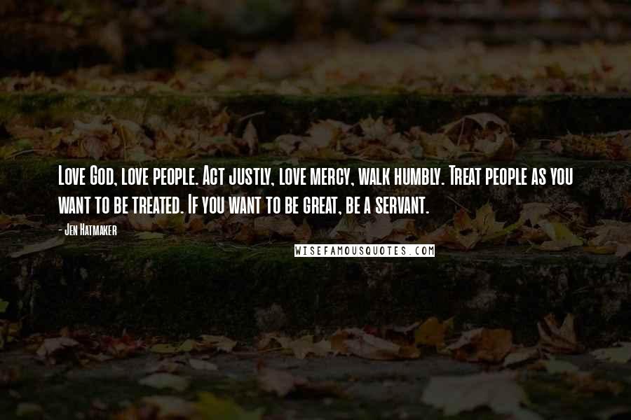 Jen Hatmaker Quotes: Love God, love people. Act justly, love mercy, walk humbly. Treat people as you want to be treated. If you want to be great, be a servant.