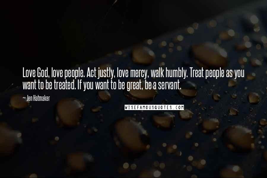 Jen Hatmaker Quotes: Love God, love people. Act justly, love mercy, walk humbly. Treat people as you want to be treated. If you want to be great, be a servant.