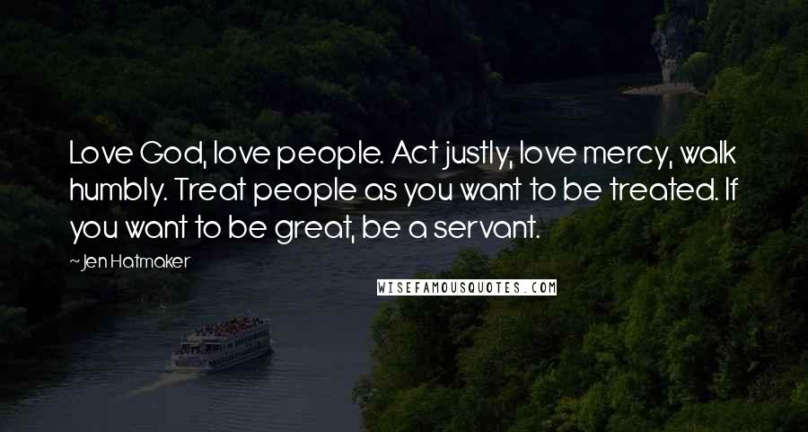 Jen Hatmaker Quotes: Love God, love people. Act justly, love mercy, walk humbly. Treat people as you want to be treated. If you want to be great, be a servant.
