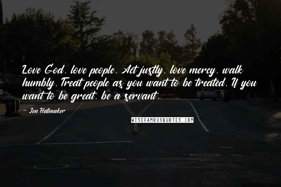 Jen Hatmaker Quotes: Love God, love people. Act justly, love mercy, walk humbly. Treat people as you want to be treated. If you want to be great, be a servant.