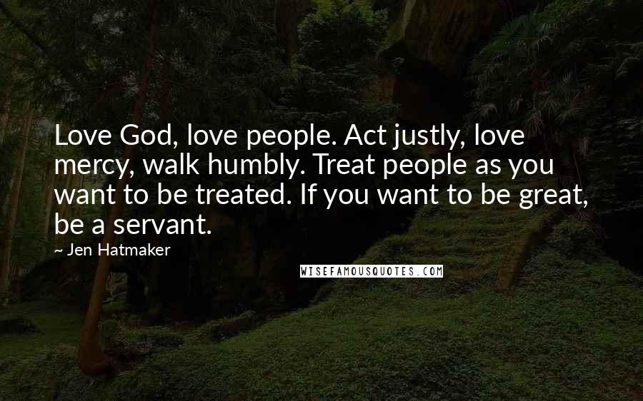 Jen Hatmaker Quotes: Love God, love people. Act justly, love mercy, walk humbly. Treat people as you want to be treated. If you want to be great, be a servant.