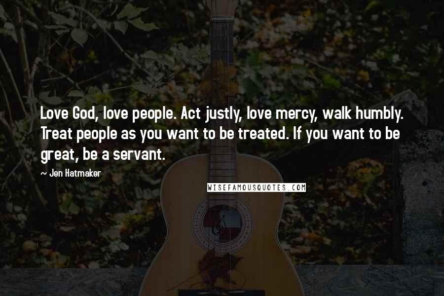Jen Hatmaker Quotes: Love God, love people. Act justly, love mercy, walk humbly. Treat people as you want to be treated. If you want to be great, be a servant.