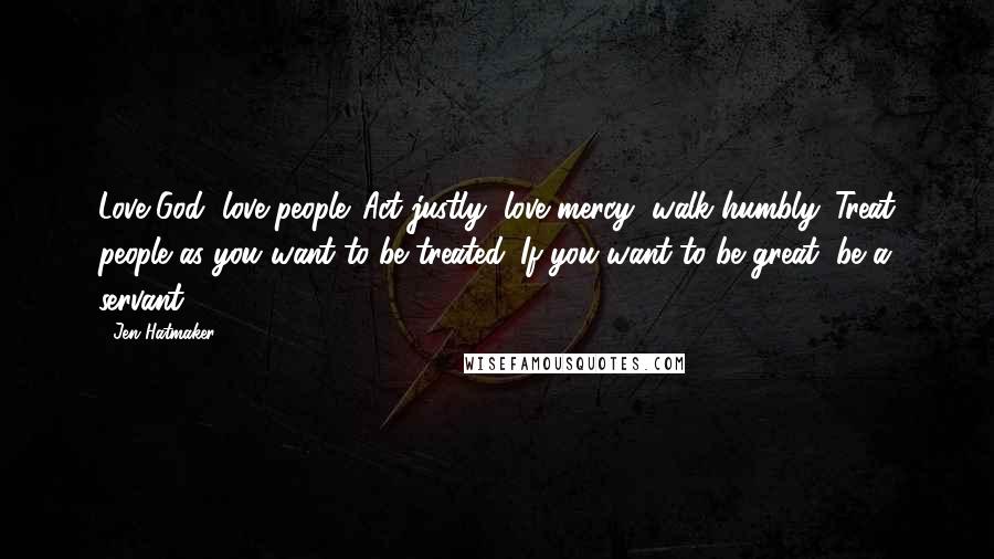 Jen Hatmaker Quotes: Love God, love people. Act justly, love mercy, walk humbly. Treat people as you want to be treated. If you want to be great, be a servant.