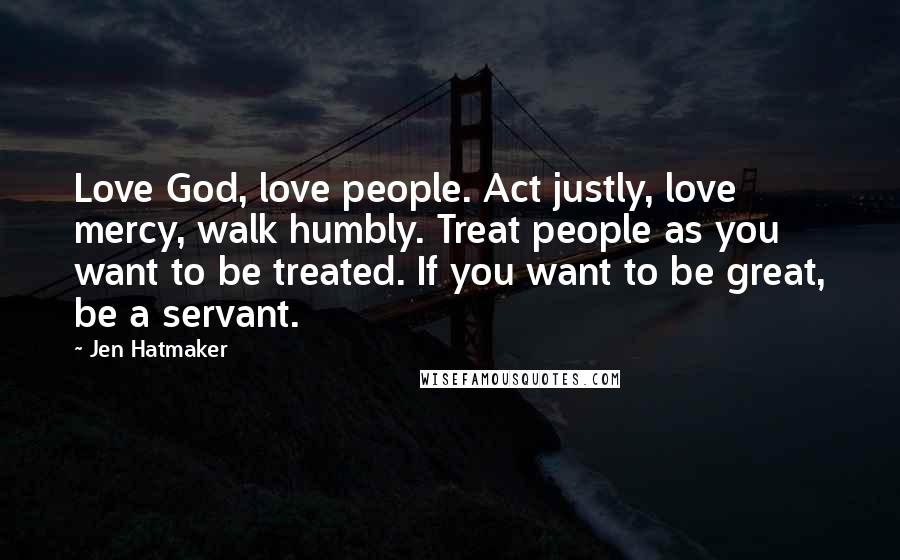 Jen Hatmaker Quotes: Love God, love people. Act justly, love mercy, walk humbly. Treat people as you want to be treated. If you want to be great, be a servant.