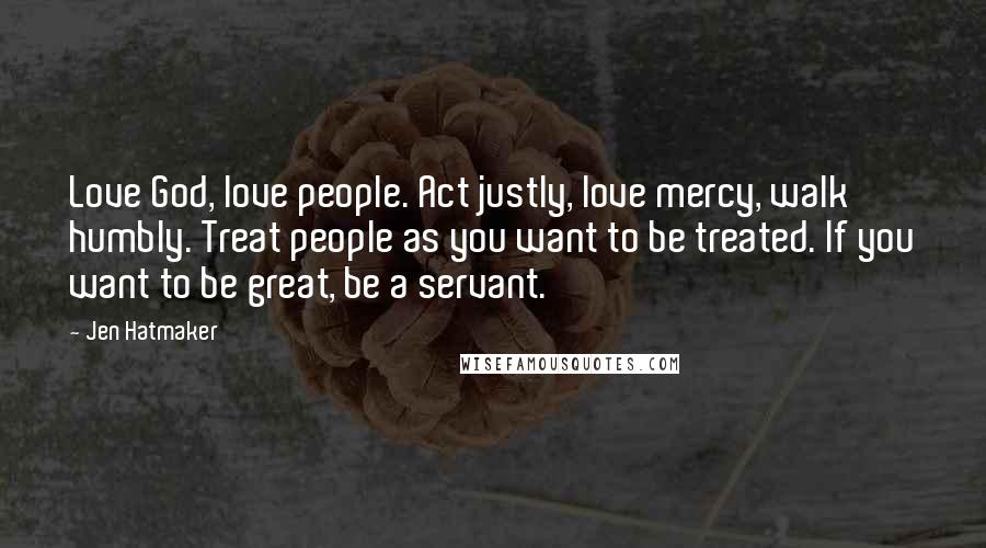 Jen Hatmaker Quotes: Love God, love people. Act justly, love mercy, walk humbly. Treat people as you want to be treated. If you want to be great, be a servant.