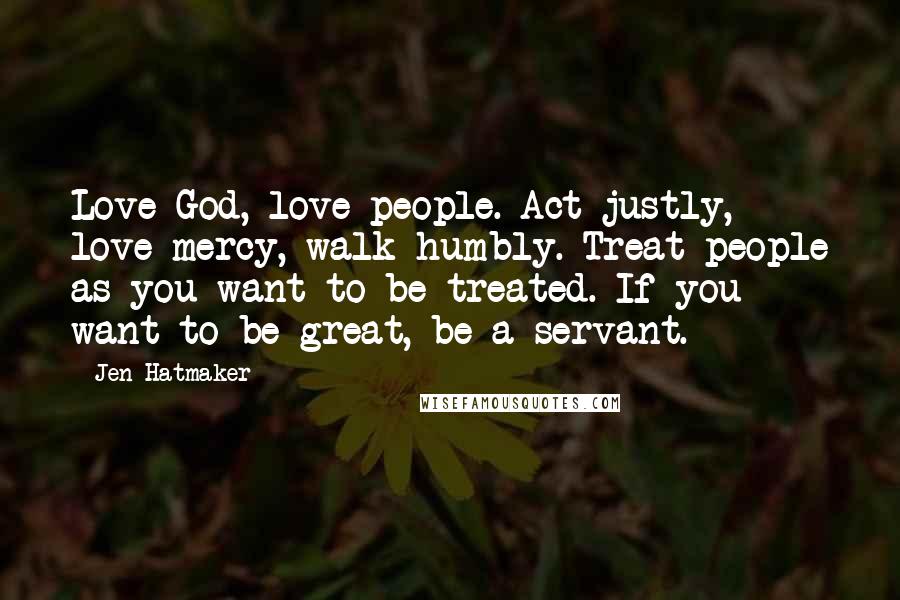 Jen Hatmaker Quotes: Love God, love people. Act justly, love mercy, walk humbly. Treat people as you want to be treated. If you want to be great, be a servant.