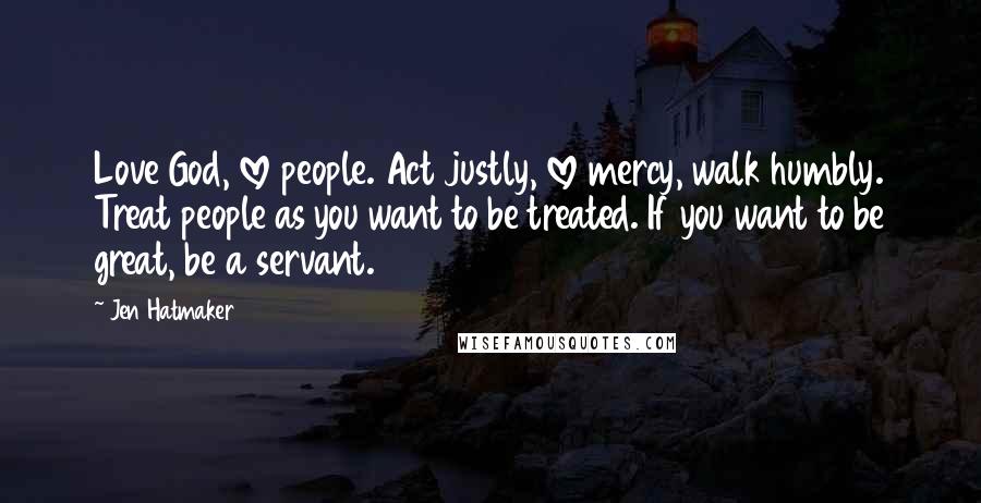 Jen Hatmaker Quotes: Love God, love people. Act justly, love mercy, walk humbly. Treat people as you want to be treated. If you want to be great, be a servant.