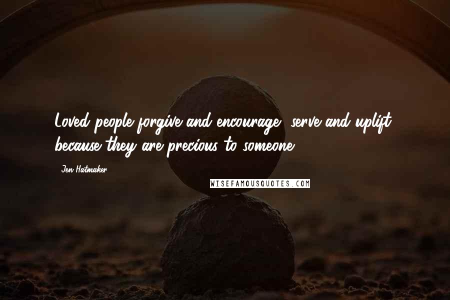 Jen Hatmaker Quotes: Loved people forgive and encourage, serve and uplift, because they are precious to someone.