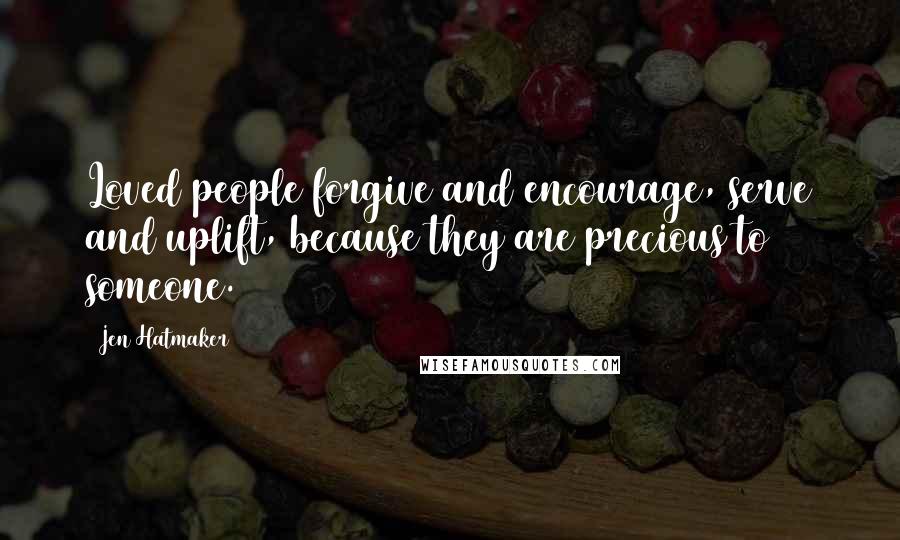 Jen Hatmaker Quotes: Loved people forgive and encourage, serve and uplift, because they are precious to someone.