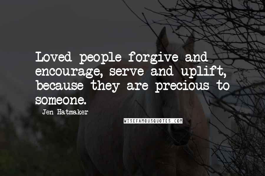 Jen Hatmaker Quotes: Loved people forgive and encourage, serve and uplift, because they are precious to someone.