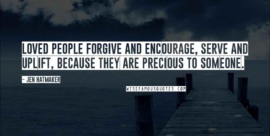 Jen Hatmaker Quotes: Loved people forgive and encourage, serve and uplift, because they are precious to someone.