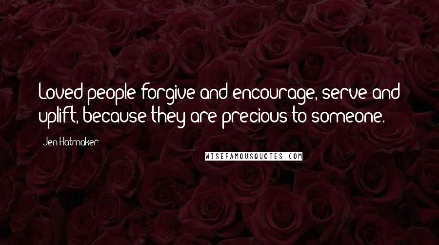 Jen Hatmaker Quotes: Loved people forgive and encourage, serve and uplift, because they are precious to someone.