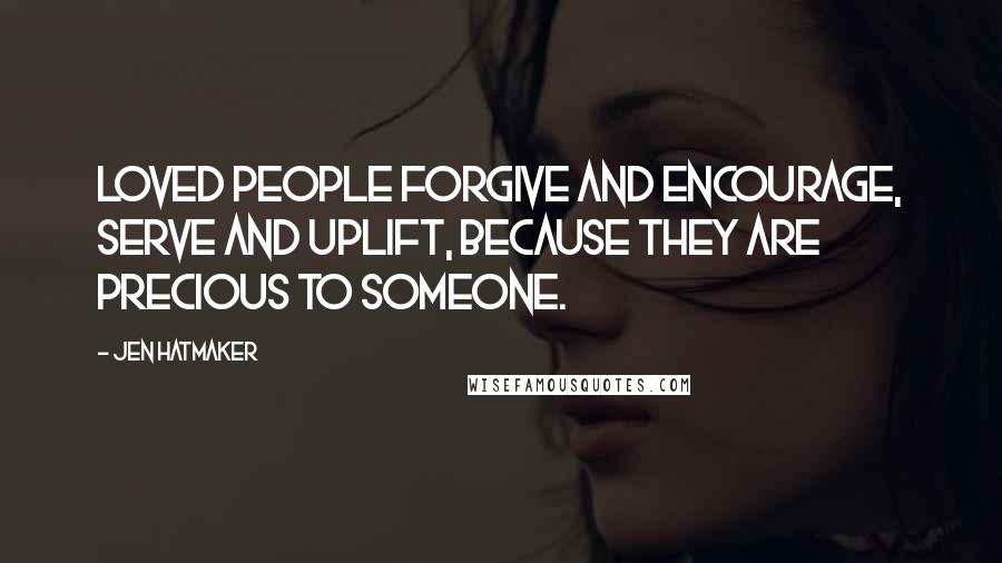 Jen Hatmaker Quotes: Loved people forgive and encourage, serve and uplift, because they are precious to someone.