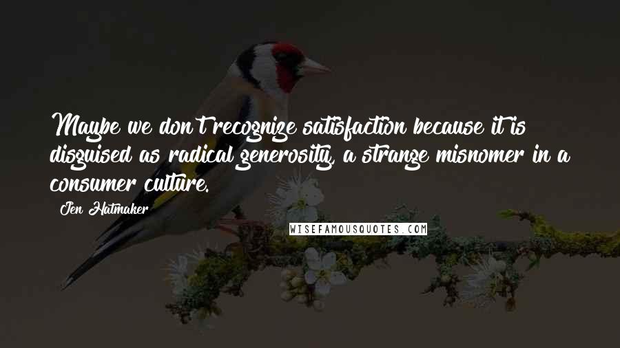 Jen Hatmaker Quotes: Maybe we don't recognize satisfaction because it is disguised as radical generosity, a strange misnomer in a consumer culture.