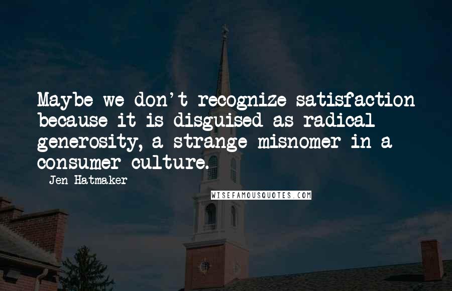 Jen Hatmaker Quotes: Maybe we don't recognize satisfaction because it is disguised as radical generosity, a strange misnomer in a consumer culture.