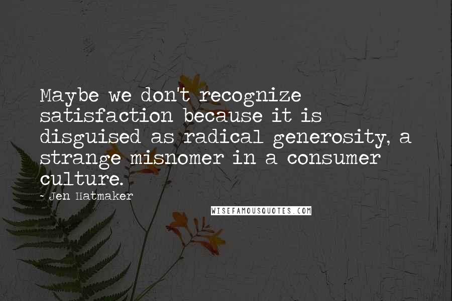 Jen Hatmaker Quotes: Maybe we don't recognize satisfaction because it is disguised as radical generosity, a strange misnomer in a consumer culture.