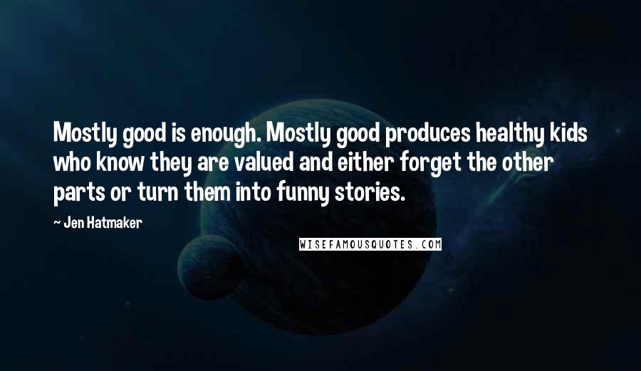 Jen Hatmaker Quotes: Mostly good is enough. Mostly good produces healthy kids who know they are valued and either forget the other parts or turn them into funny stories.