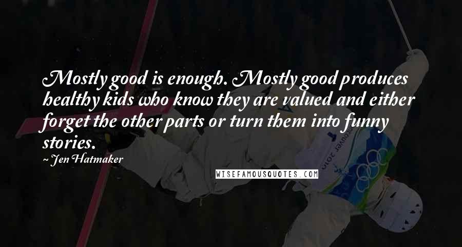 Jen Hatmaker Quotes: Mostly good is enough. Mostly good produces healthy kids who know they are valued and either forget the other parts or turn them into funny stories.