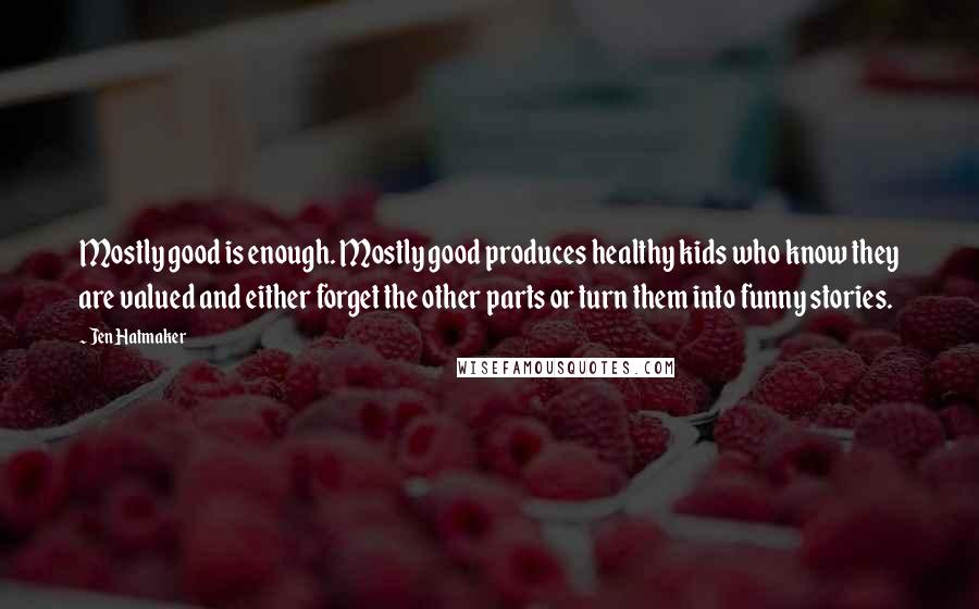 Jen Hatmaker Quotes: Mostly good is enough. Mostly good produces healthy kids who know they are valued and either forget the other parts or turn them into funny stories.