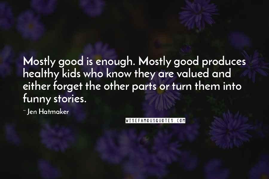 Jen Hatmaker Quotes: Mostly good is enough. Mostly good produces healthy kids who know they are valued and either forget the other parts or turn them into funny stories.