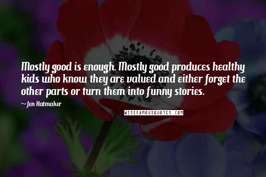 Jen Hatmaker Quotes: Mostly good is enough. Mostly good produces healthy kids who know they are valued and either forget the other parts or turn them into funny stories.