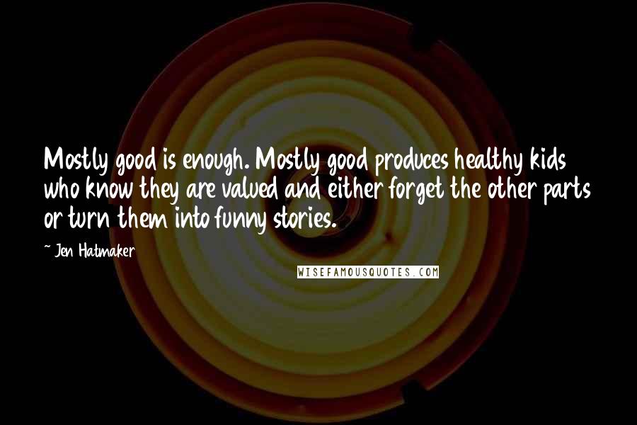 Jen Hatmaker Quotes: Mostly good is enough. Mostly good produces healthy kids who know they are valued and either forget the other parts or turn them into funny stories.