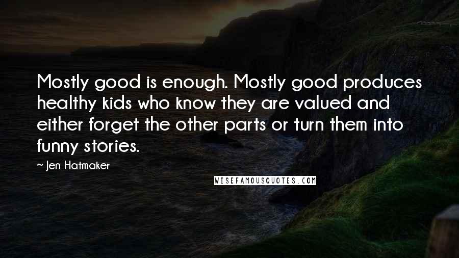 Jen Hatmaker Quotes: Mostly good is enough. Mostly good produces healthy kids who know they are valued and either forget the other parts or turn them into funny stories.