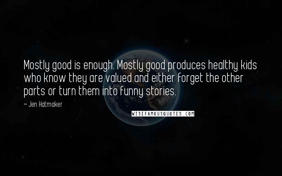 Jen Hatmaker Quotes: Mostly good is enough. Mostly good produces healthy kids who know they are valued and either forget the other parts or turn them into funny stories.