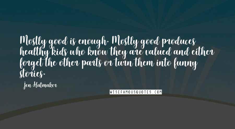 Jen Hatmaker Quotes: Mostly good is enough. Mostly good produces healthy kids who know they are valued and either forget the other parts or turn them into funny stories.