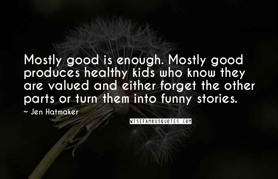 Jen Hatmaker Quotes: Mostly good is enough. Mostly good produces healthy kids who know they are valued and either forget the other parts or turn them into funny stories.