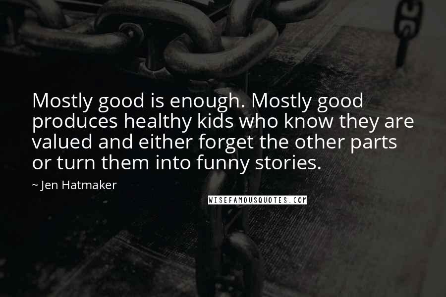 Jen Hatmaker Quotes: Mostly good is enough. Mostly good produces healthy kids who know they are valued and either forget the other parts or turn them into funny stories.