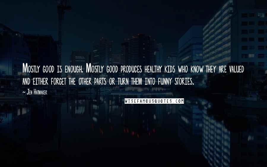 Jen Hatmaker Quotes: Mostly good is enough. Mostly good produces healthy kids who know they are valued and either forget the other parts or turn them into funny stories.