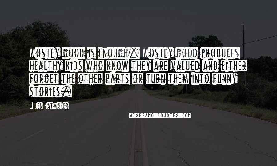 Jen Hatmaker Quotes: Mostly good is enough. Mostly good produces healthy kids who know they are valued and either forget the other parts or turn them into funny stories.