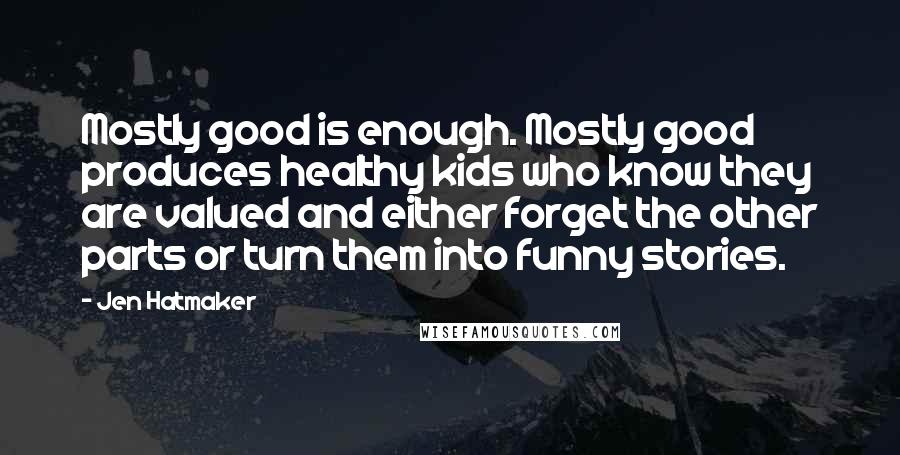 Jen Hatmaker Quotes: Mostly good is enough. Mostly good produces healthy kids who know they are valued and either forget the other parts or turn them into funny stories.