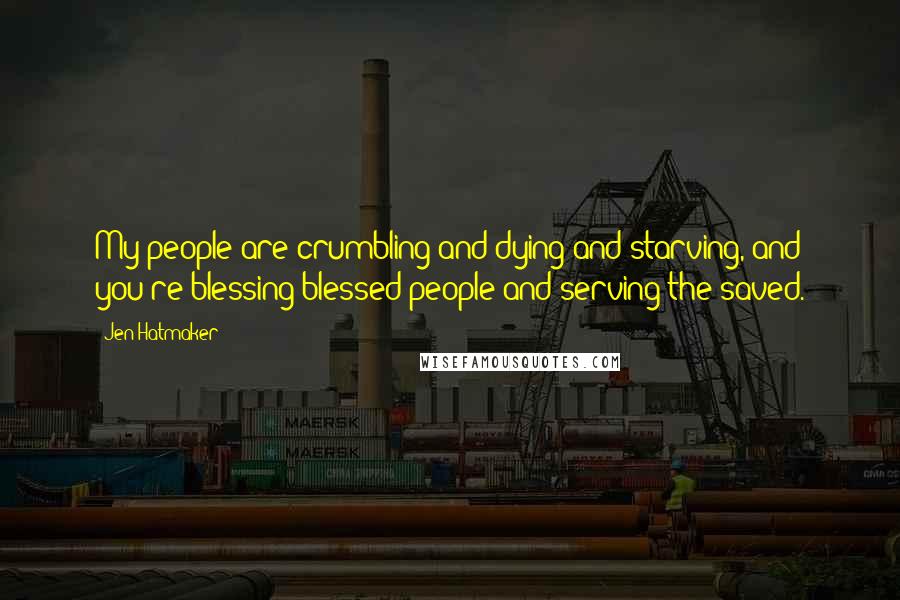 Jen Hatmaker Quotes: My people are crumbling and dying and starving, and you're blessing blessed people and serving the saved.