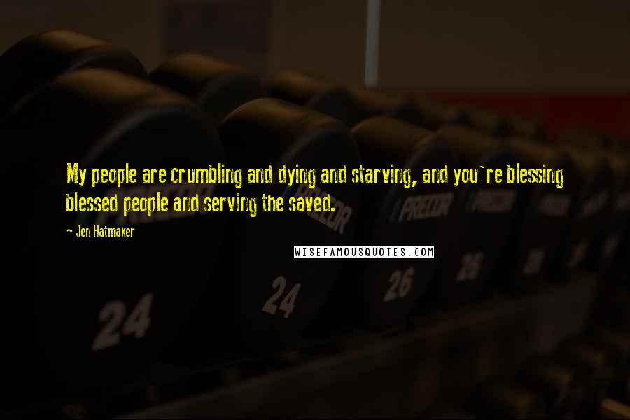 Jen Hatmaker Quotes: My people are crumbling and dying and starving, and you're blessing blessed people and serving the saved.