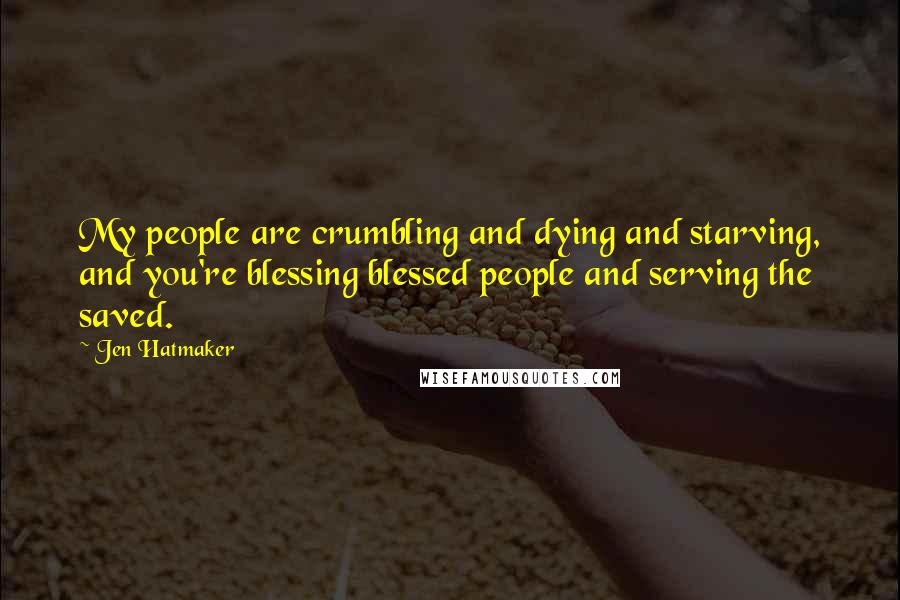 Jen Hatmaker Quotes: My people are crumbling and dying and starving, and you're blessing blessed people and serving the saved.