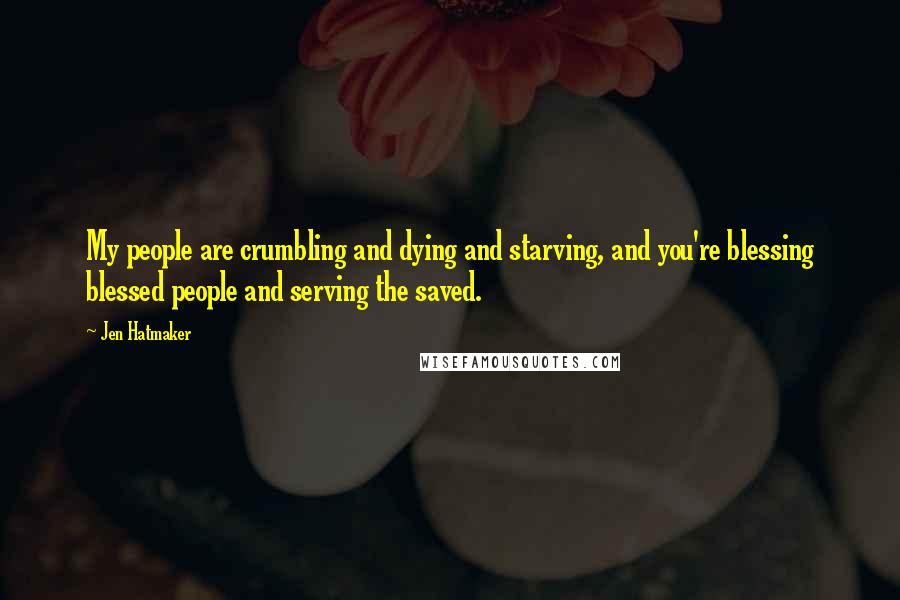 Jen Hatmaker Quotes: My people are crumbling and dying and starving, and you're blessing blessed people and serving the saved.