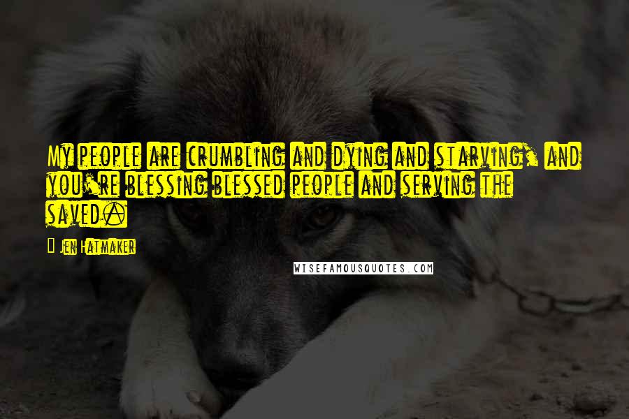 Jen Hatmaker Quotes: My people are crumbling and dying and starving, and you're blessing blessed people and serving the saved.