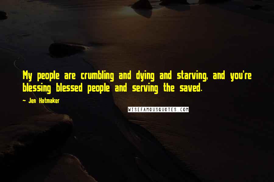 Jen Hatmaker Quotes: My people are crumbling and dying and starving, and you're blessing blessed people and serving the saved.