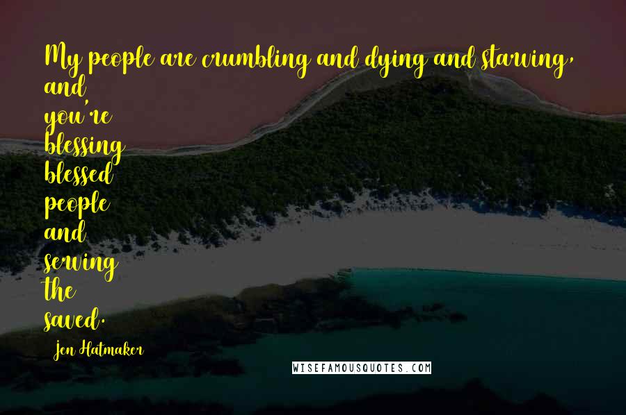 Jen Hatmaker Quotes: My people are crumbling and dying and starving, and you're blessing blessed people and serving the saved.