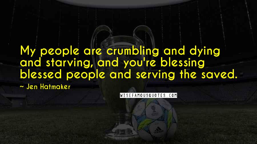 Jen Hatmaker Quotes: My people are crumbling and dying and starving, and you're blessing blessed people and serving the saved.