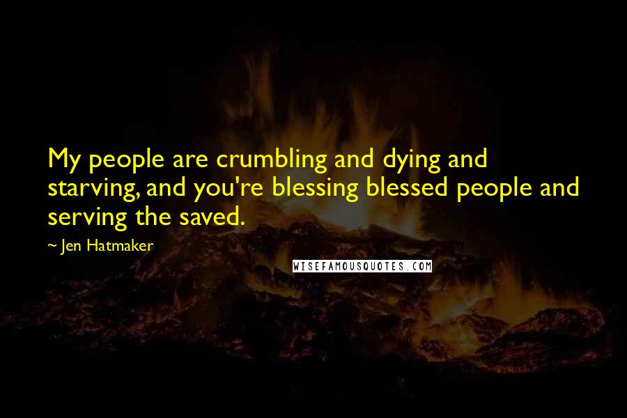 Jen Hatmaker Quotes: My people are crumbling and dying and starving, and you're blessing blessed people and serving the saved.