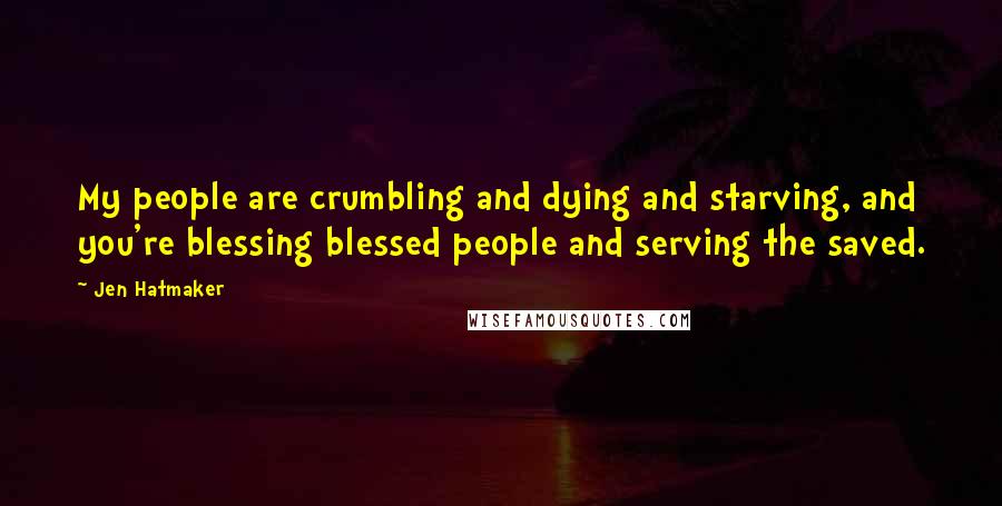 Jen Hatmaker Quotes: My people are crumbling and dying and starving, and you're blessing blessed people and serving the saved.