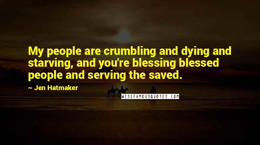 Jen Hatmaker Quotes: My people are crumbling and dying and starving, and you're blessing blessed people and serving the saved.